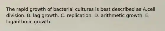 The rapid growth of bacterial cultures is best described as A.cell division. B. lag growth. C. replication. D. arithmetic growth. E. logarithmic growth.