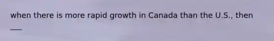 when there is more rapid growth in Canada than the U.S., then ___