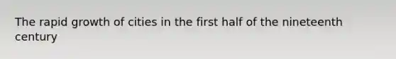 The rapid growth of cities in the first half of the nineteenth century