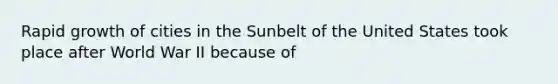 Rapid growth of cities in the Sunbelt of the United States took place after World War II because of