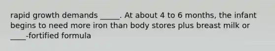 rapid growth demands _____. At about 4 to 6 months, the infant begins to need more iron than body stores plus breast milk or ____-fortified formula
