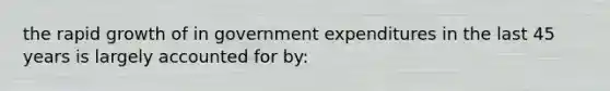 the rapid growth of in government expenditures in the last 45 years is largely accounted for by: