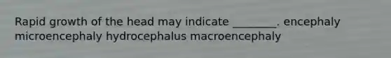 Rapid growth of the head may indicate ________. encephaly microencephaly hydrocephalus macroencephaly