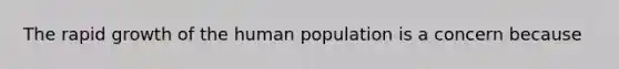 The rapid growth of the human population is a concern because