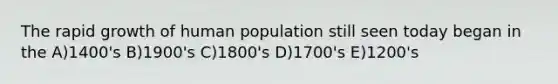 The rapid growth of human population still seen today began in the A)1400's B)1900's C)1800's D)1700's E)1200's