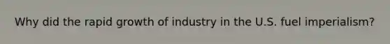 Why did the rapid growth of industry in the U.S. fuel imperialism?