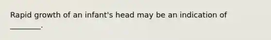 Rapid growth of an infant's head may be an indication of ________.