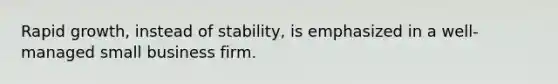 Rapid growth, instead of stability, is emphasized in a well-managed small business firm.