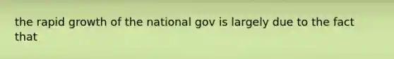 the rapid growth of the national gov is largely due to the fact that