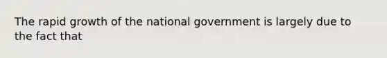 The rapid growth of the national government is largely due to the fact that