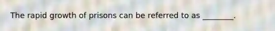 The rapid growth of prisons can be referred to as ________.