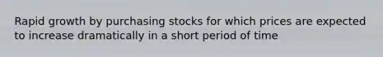 Rapid growth by purchasing stocks for which prices are expected to increase dramatically in a short period of time