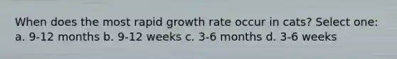 When does the most rapid growth rate occur in cats? Select one: a. 9-12 months b. 9-12 weeks c. 3-6 months d. 3-6 weeks