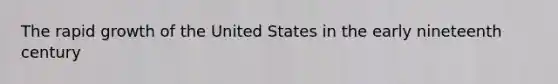 The rapid growth of the United States in the early nineteenth century