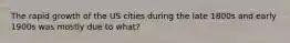 The rapid growth of the US cities during the late 1800s and early 1900s was mostly due to what?