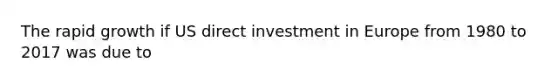 The rapid growth if US direct investment in Europe from 1980 to 2017 was due to