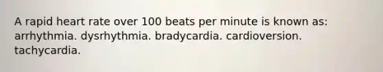 A rapid heart rate over 100 beats per minute is known as: arrhythmia. dysrhythmia. bradycardia. cardioversion. tachycardia.