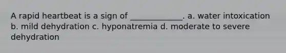 A rapid heartbeat is a sign of _____________. a. water intoxication b. mild dehydration c. hyponatremia d. moderate to severe dehydration