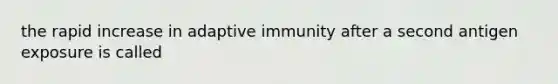 the rapid increase in adaptive immunity after a second antigen exposure is called