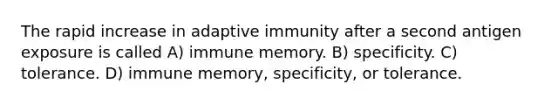 The rapid increase in adaptive immunity after a second antigen exposure is called A) immune memory. B) specificity. C) tolerance. D) immune memory, specificity, or tolerance.