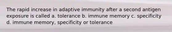 The rapid increase in adaptive immunity after a second antigen exposure is called a. tolerance b. immune memory c. specificity d. immune memory, specificity or tolerance