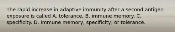 The rapid increase in adaptive immunity after a second antigen exposure is called A. tolerance. B. immune memory. C. specificity. D. immune memory, specificity, or tolerance.