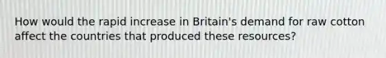 How would the rapid increase in Britain's demand for raw cotton affect the countries that produced these resources?