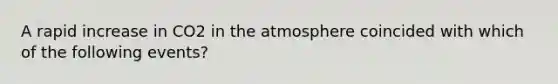 A rapid increase in CO2 in the atmosphere coincided with which of the following events?