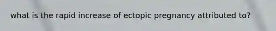 what is the rapid increase of ectopic pregnancy attributed to?