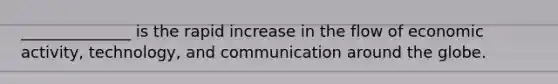 ______________ is the rapid increase in the flow of economic activity, technology, and communication around the globe.