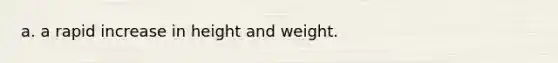 a. a rapid increase in height and weight.