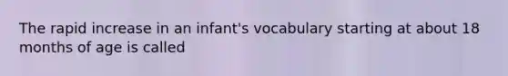 The rapid increase in an infant's vocabulary starting at about 18 months of age is called