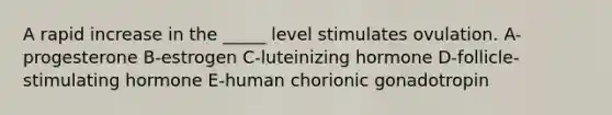 A rapid increase in the _____ level stimulates ovulation. A-progesterone B-estrogen C-luteinizing hormone D-follicle-stimulating hormone E-human chorionic gonadotropin