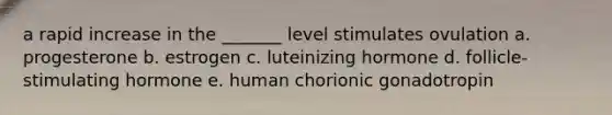 a rapid increase in the _______ level stimulates ovulation a. progesterone b. estrogen c. luteinizing hormone d. follicle-stimulating hormone e. human chorionic gonadotropin