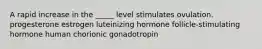 A rapid increase in the _____ level stimulates ovulation. progesterone estrogen luteinizing hormone follicle-stimulating hormone human chorionic gonadotropin