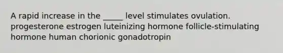 A rapid increase in the _____ level stimulates ovulation. progesterone estrogen luteinizing hormone follicle-stimulating hormone human chorionic gonadotropin