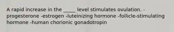 A rapid increase in the _____ level stimulates ovulation. -progesterone -estrogen -luteinizing hormone -follicle-stimulating hormone -human chorionic gonadotropin