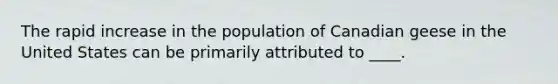 The rapid increase in the population of Canadian geese in the United States can be primarily attributed to ____.