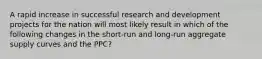 A rapid increase in successful research and development projects for the nation will most likely result in which of the following changes in the short-run and long-run aggregate supply curves and the PPC?