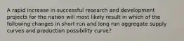 A rapid increase in successful research and development projects for the nation will most likely result in which of the following changes in short run and long run aggregate supply curves and production possibility curve?