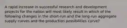 A rapid increase in successful research and development projects for the nation will most likely result in which of the following changes in the short-run and the long-run aggregate supply curves and the production possibilities curve?