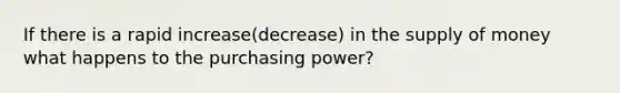 If there is a rapid increase(decrease) in the supply of money what happens to the purchasing power?