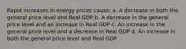 Rapid increases in energy prices cause: a. A decrease in both the general price level and Real GDP b. A decrease in the general price level and an increase in Real GDP c. An increase in the general price level and a decrease in Real GDP d. An increase in both the general price level and Real GDP