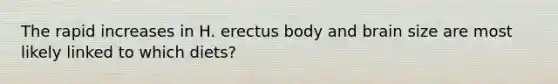 The rapid increases in H. erectus body and brain size are most likely linked to which diets?