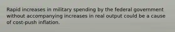 Rapid increases in military spending by the federal government without accompanying increases in real output could be a cause of cost-push inflation.