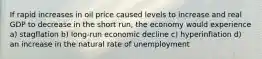 If rapid increases in oil price caused levels to increase and real GDP to decrease in the short run, the economy would experience a) stagflation b) long-run economic decline c) hyperinflation d) an increase in the natural rate of unemployment