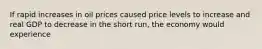 If rapid increases in oil prices caused price levels to increase and real GDP to decrease in the short​ run, the economy would experience