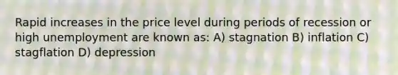 Rapid increases in the price level during periods of recession or high unemployment are known as: A) stagnation B) inflation C) stagflation D) depression