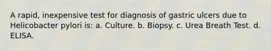 A rapid, inexpensive test for diagnosis of gastric ulcers due to Helicobacter pylori is: a. Culture. b. Biopsy. c. Urea Breath Test. d. ELISA.