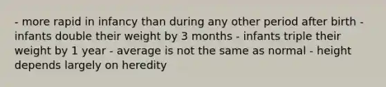 - more rapid in infancy than during any other period after birth - infants double their weight by 3 months - infants triple their weight by 1 year - average is not the same as normal - height depends largely on heredity